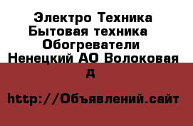 Электро-Техника Бытовая техника - Обогреватели. Ненецкий АО,Волоковая д.